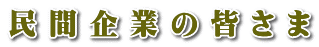 民 間 企 業 の 皆 さ ま